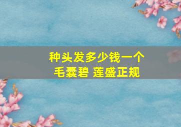 种头发多少钱一个毛囊碧 莲盛正规